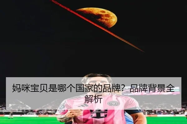 妈咪宝贝是哪个国家的品牌？品牌背景全解析